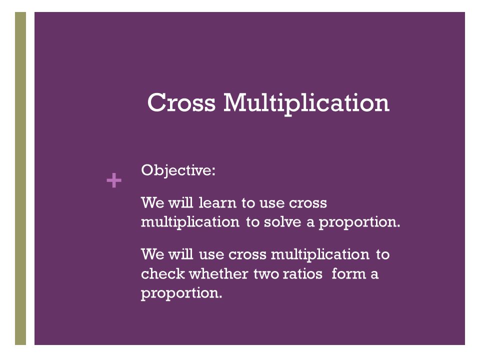 + Cross Multiplication Objective: We will learn to use cross multiplication to solve a proportion.