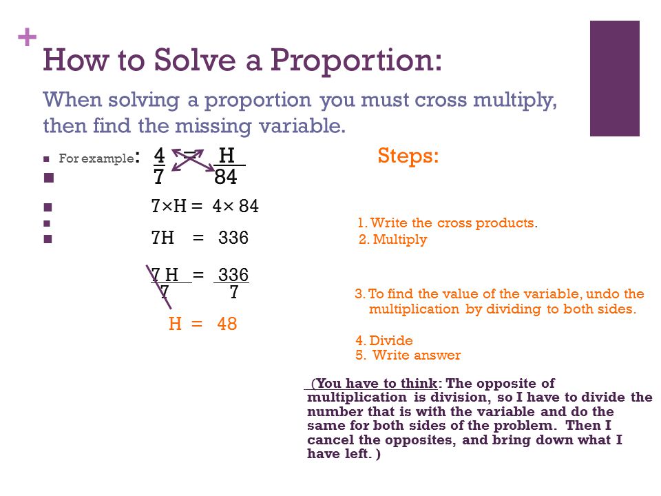 + How to Solve a Proportion: For example : 4 = H Steps: ×H = 4× 84 1.