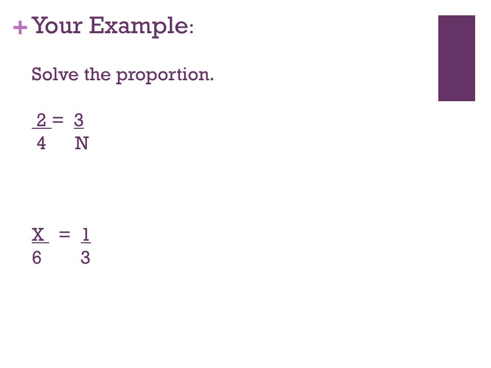 + Your Example : Solve the proportion. 2 = 3 4 N X = 1 6 3