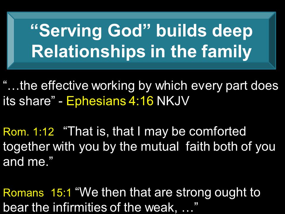 Serving God builds deep Relationships in the family …the effective working by which every part does its share - Ephesians 4:16 NKJV Rom.