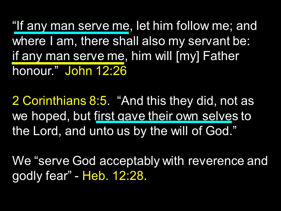 If any man serve me, let him follow me; and where I am, there shall also my servant be: if any man serve me, him will [my] Father honour. John 12:26 2 Corinthians 8:5.