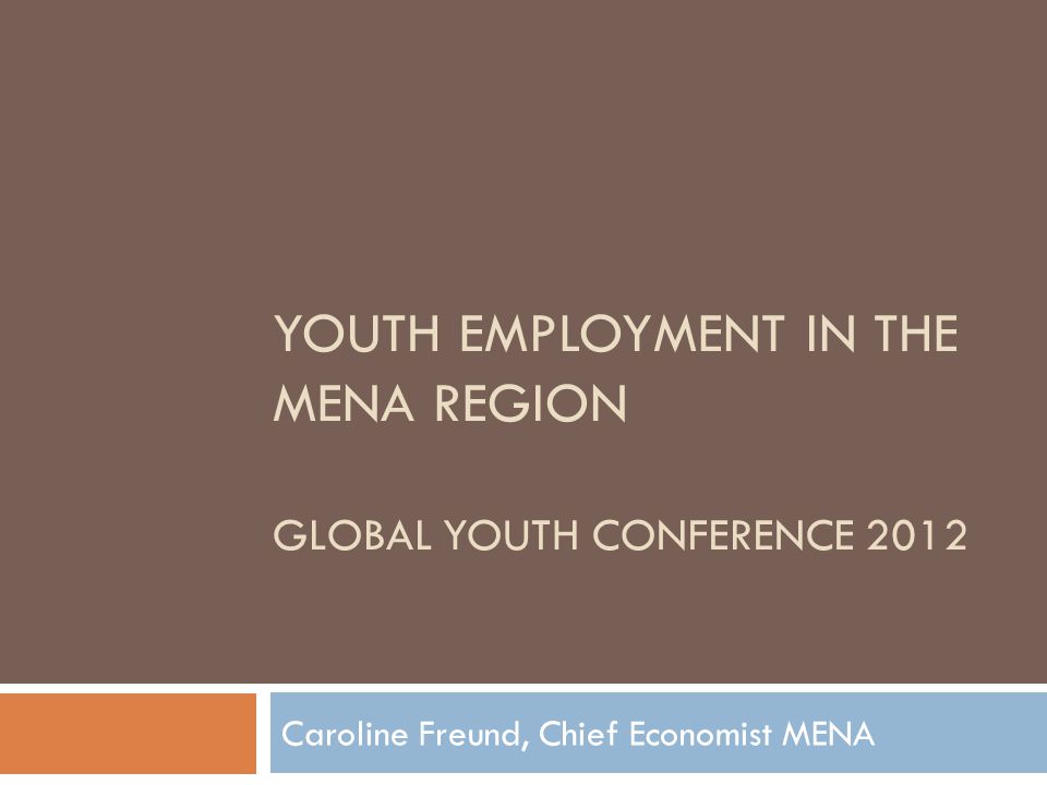 YOUTH EMPLOYMENT IN THE MENA REGION GLOBAL YOUTH CONFERENCE 2012 Caroline Freund, Chief Economist MENA