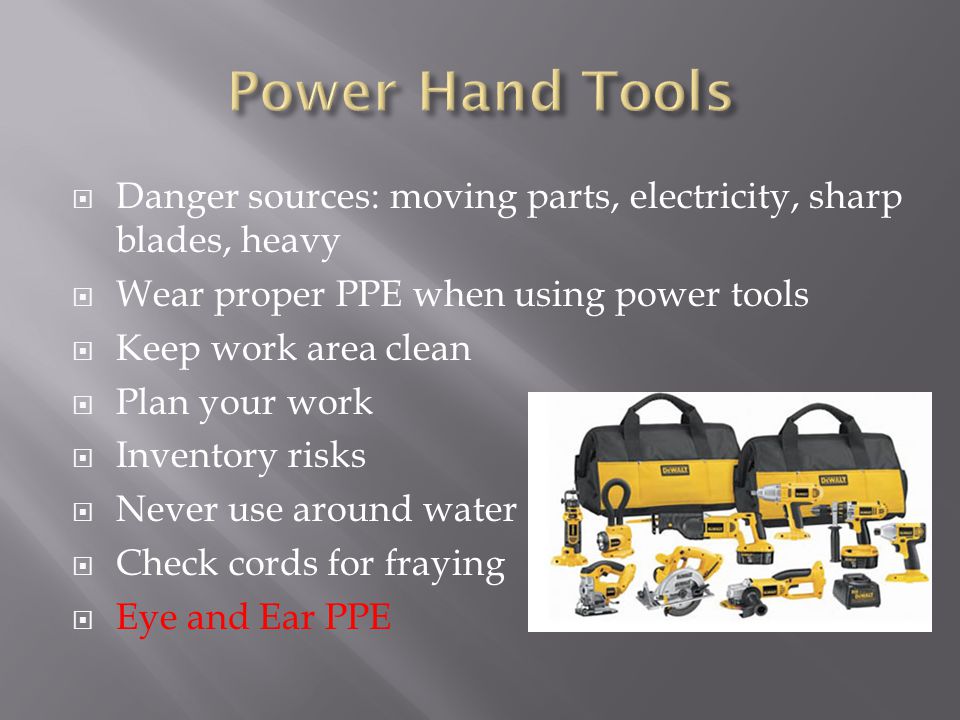  Danger sources: moving parts, electricity, sharp blades, heavy  Wear proper PPE when using power tools  Keep work area clean  Plan your work  Inventory risks  Never use around water  Check cords for fraying  Eye and Ear PPE