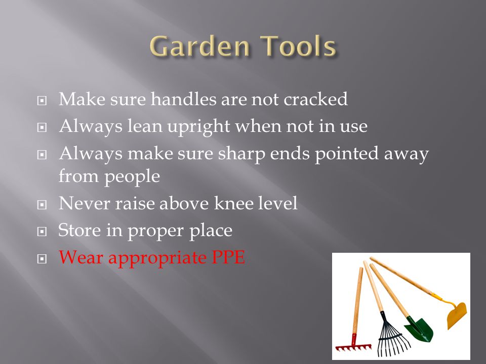  Make sure handles are not cracked  Always lean upright when not in use  Always make sure sharp ends pointed away from people  Never raise above knee level  Store in proper place  Wear appropriate PPE