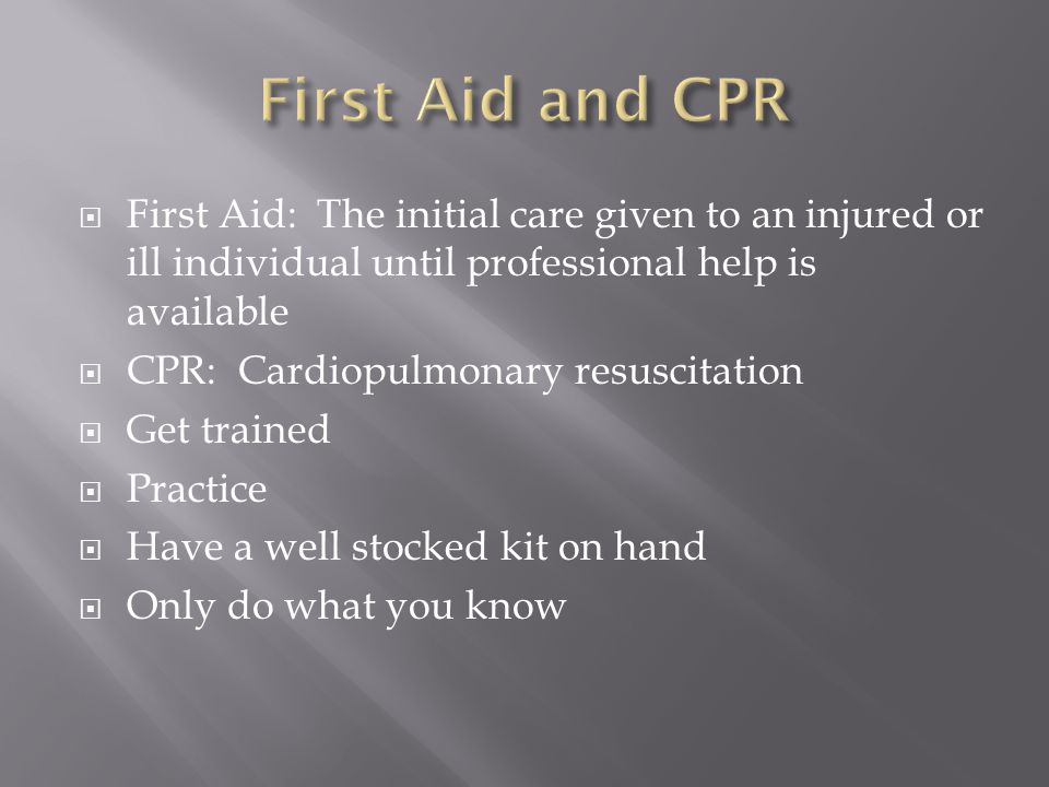  First Aid: The initial care given to an injured or ill individual until professional help is available  CPR: Cardiopulmonary resuscitation  Get trained  Practice  Have a well stocked kit on hand  Only do what you know