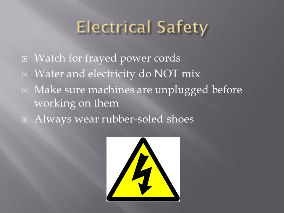  Watch for frayed power cords  Water and electricity do NOT mix  Make sure machines are unplugged before working on them  Always wear rubber-soled shoes