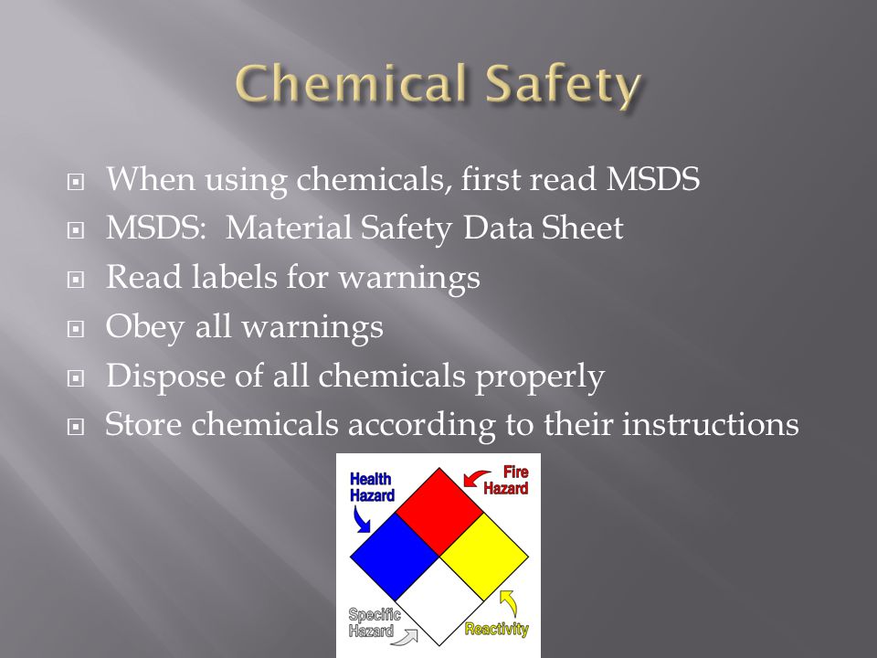  When using chemicals, first read MSDS  MSDS: Material Safety Data Sheet  Read labels for warnings  Obey all warnings  Dispose of all chemicals properly  Store chemicals according to their instructions
