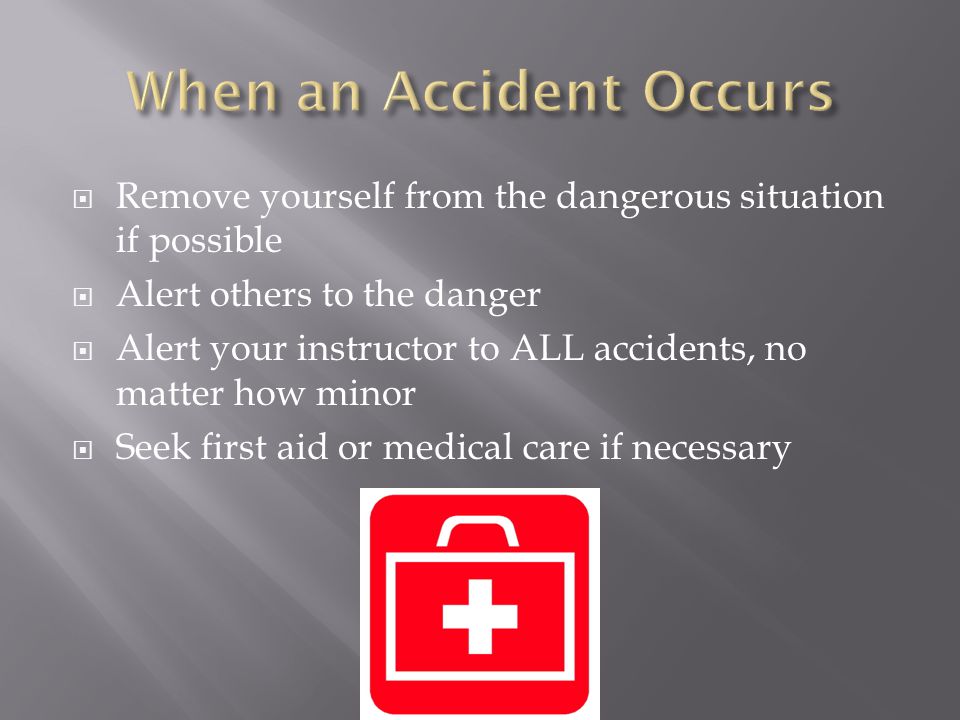  Remove yourself from the dangerous situation if possible  Alert others to the danger  Alert your instructor to ALL accidents, no matter how minor  Seek first aid or medical care if necessary