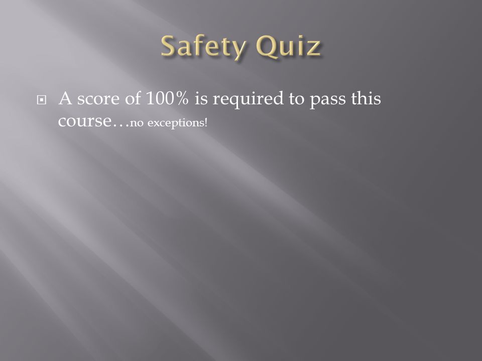  A score of 100% is required to pass this course… no exceptions!