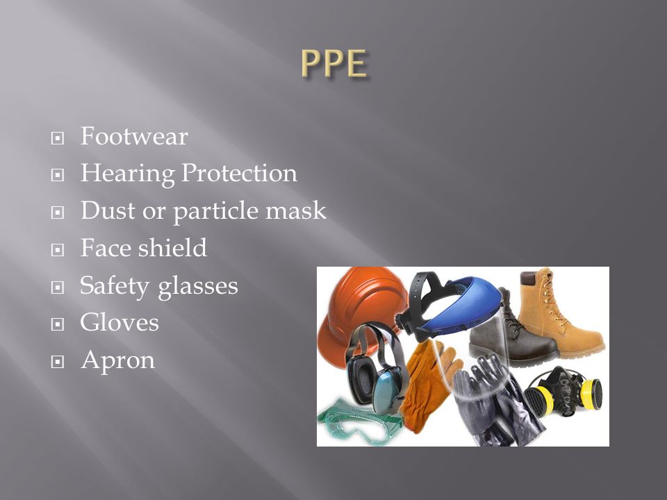  Footwear  Hearing Protection  Dust or particle mask  Face shield  Safety glasses  Gloves  Apron