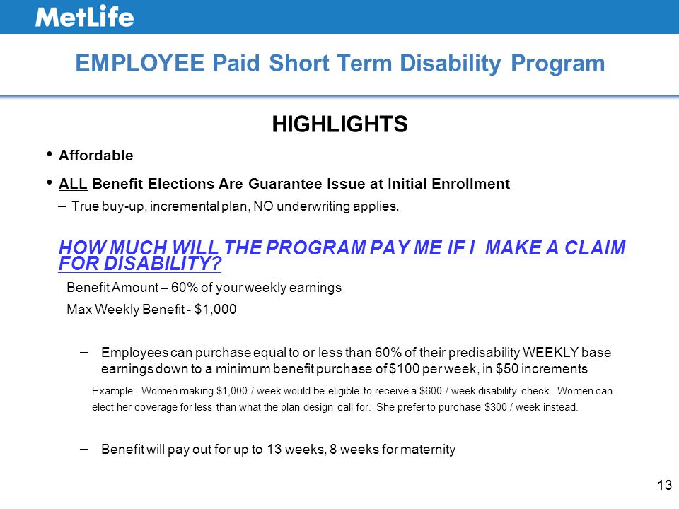 13 EMPLOYEE Paid Short Term Disability Program HIGHLIGHTS Affordable ALL Benefit Elections Are Guarantee Issue at Initial Enrollment – True buy-up, incremental plan, NO underwriting applies.