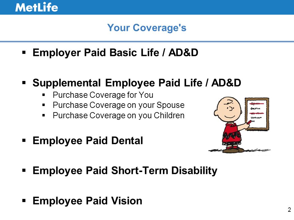 2  Employer Paid Basic Life / AD&D  Supplemental Employee Paid Life / AD&D  Purchase Coverage for You  Purchase Coverage on your Spouse  Purchase Coverage on you Children  Employee Paid Dental  Employee Paid Short-Term Disability  Employee Paid Vision Your Coverage s