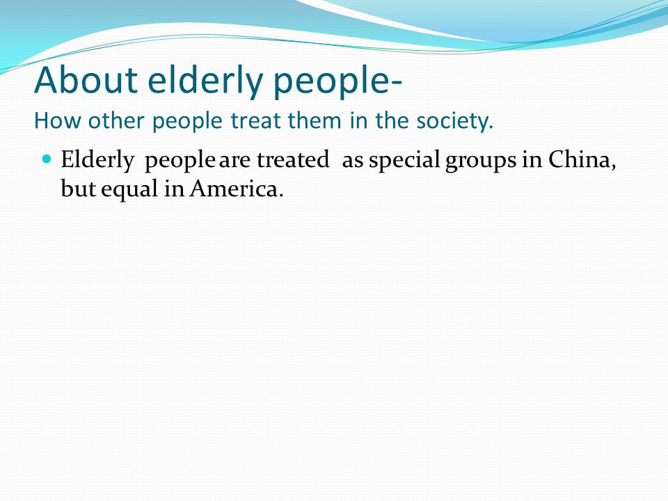 About elderly people- How other people treat them in the society.