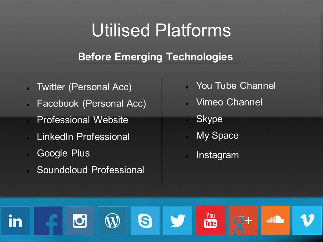 Utilised Platforms Before Emerging Technologies Twitter (Personal Acc) Facebook (Personal Acc) Professional Website LinkedIn Professional Google Plus Soundcloud Professional You Tube Channel Vimeo Channel Skype My Space Instagram
