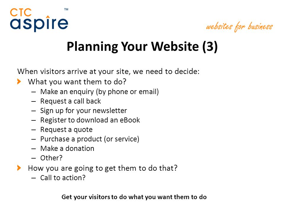 Planning Your Website (3) When visitors arrive at your site, we need to decide: What you want them to do.