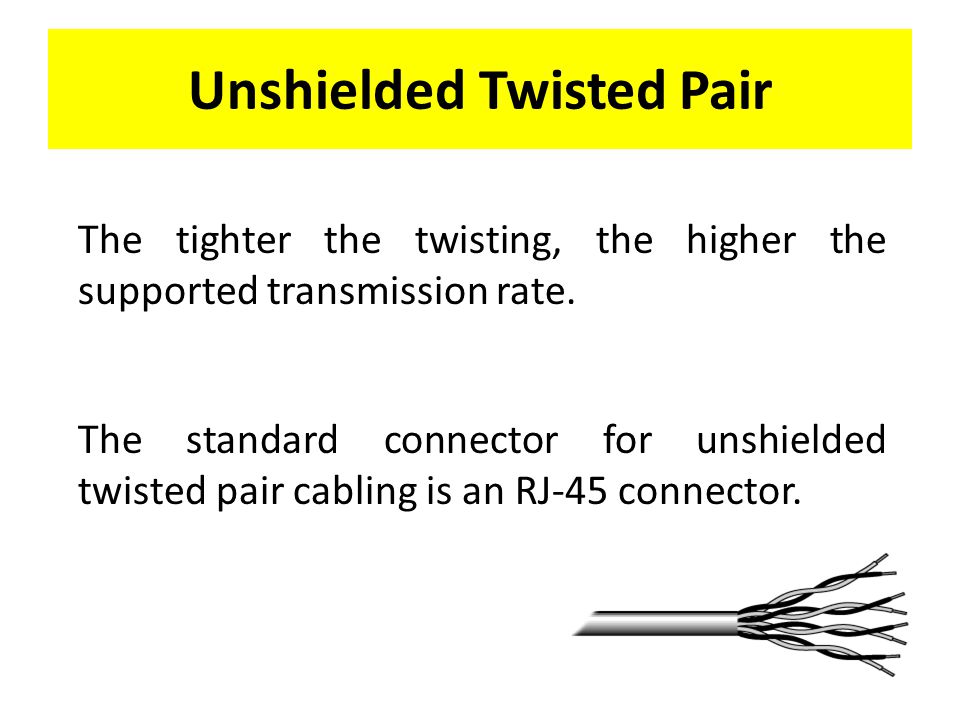 Unshielded Twisted Pair The tighter the twisting, the higher the supported transmission rate.