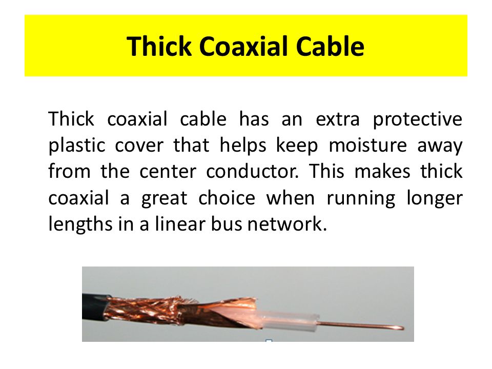 Thick Coaxial Cable Thick coaxial cable has an extra protective plastic cover that helps keep moisture away from the center conductor.