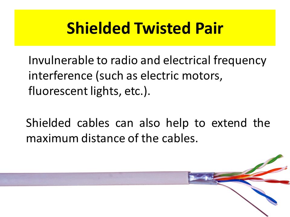 Shielded Twisted Pair Invulnerable to radio and electrical frequency interference (such as electric motors, fluorescent lights, etc.).