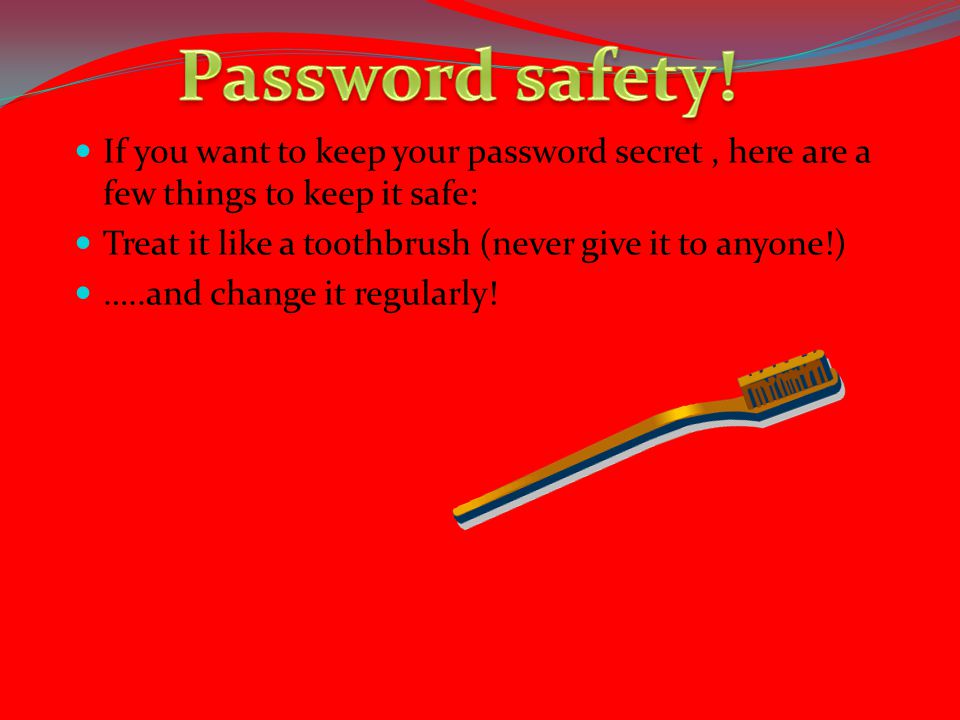 If you want to keep your password secret, here are a few things to keep it safe: Treat it like a toothbrush (never give it to anyone!) …..and change it regularly!