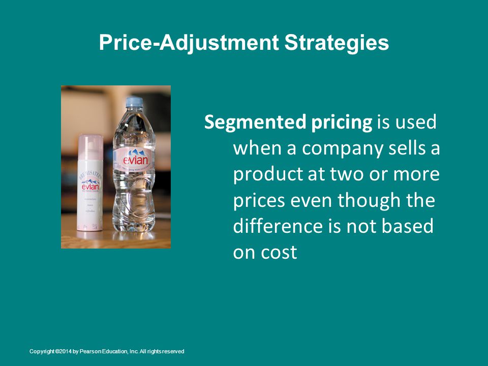 Price-Adjustment Strategies Segmented pricing is used when a company sells a product at two or more prices even though the difference is not based on cost Copyright ©2014 by Pearson Education, Inc.