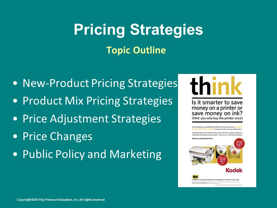 Pricing Strategies New-Product Pricing Strategies Product Mix Pricing Strategies Price Adjustment Strategies Price Changes Public Policy and Marketing Topic Outline Copyright ©2014 by Pearson Education, Inc.