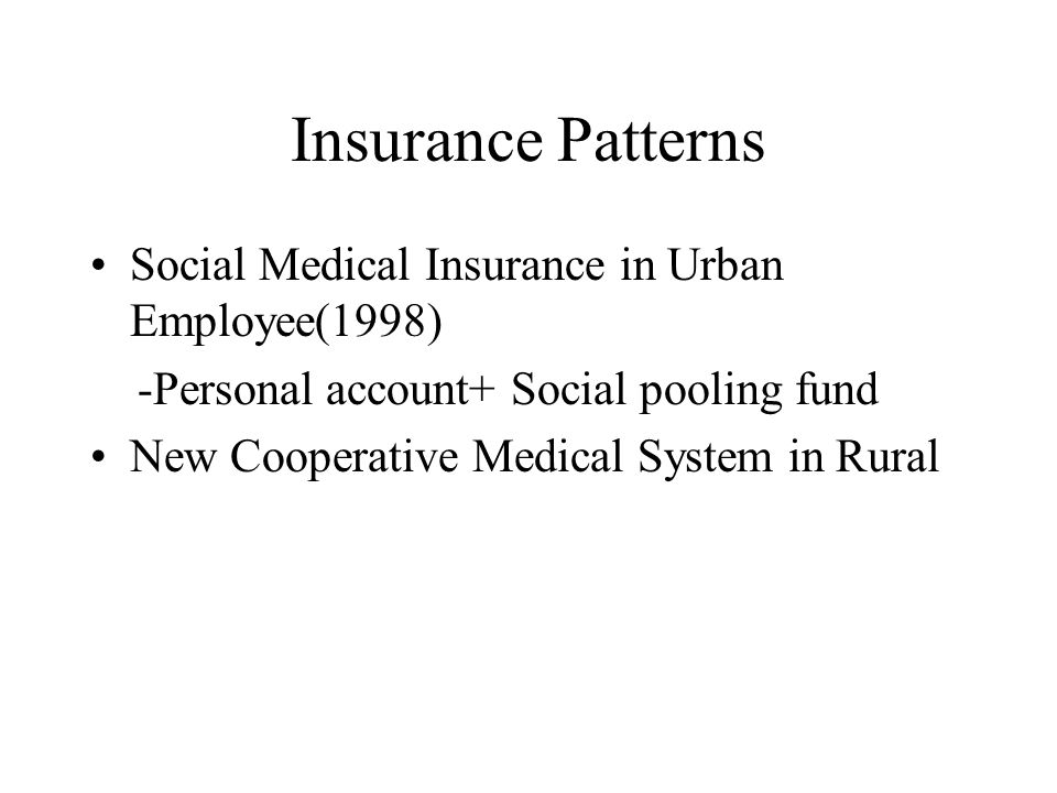 Insurance Patterns Social Medical Insurance in Urban Employee(1998) -Personal account+ Social pooling fund New Cooperative Medical System in Rural