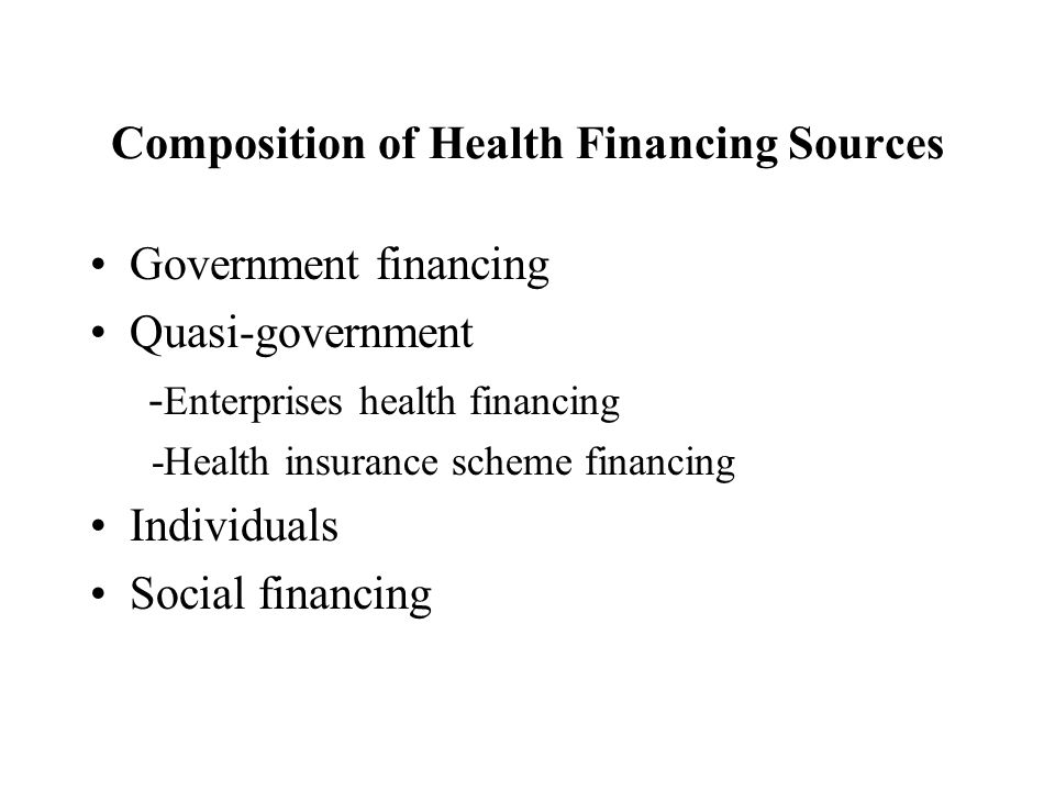 Composition of Health Financing Sources Government financing Quasi-government - Enterprises health financing -Health insurance scheme financing Individuals Social financing