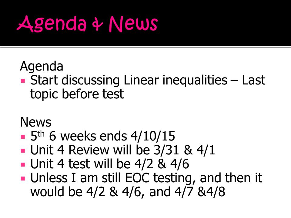 Agenda  Start discussing Linear inequalities – Last topic before test News  5 th 6 weeks ends 4/10/15  Unit 4 Review will be 3/31 & 4/1  Unit 4 test will be 4/2 & 4/6  Unless I am still EOC testing, and then it would be 4/2 & 4/6, and 4/7 &4/8