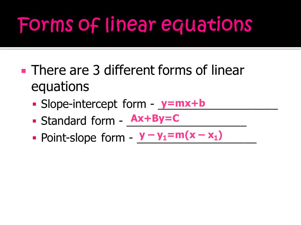  There are 3 different forms of linear equations  Slope-intercept form - ___________________  Standard form - ___________________  Point-slope form - ___________________ y=mx+b Ax+By=C y – y 1 =m(x – x 1 )