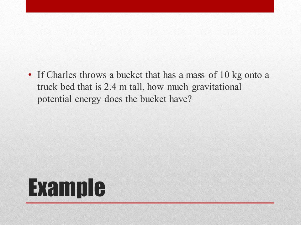 Example If Charles throws a bucket that has a mass of 10 kg onto a truck bed that is 2.4 m tall, how much gravitational potential energy does the bucket have