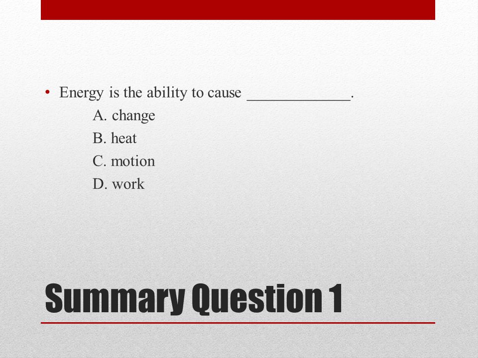 Summary Question 1 Energy is the ability to cause _____________.