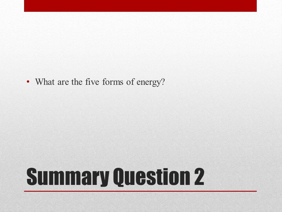 Summary Question 2 What are the five forms of energy