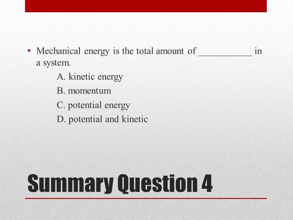 Summary Question 4 Mechanical energy is the total amount of ___________ in a system.