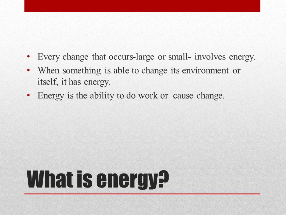What is energy. Every change that occurs-large or small- involves energy.