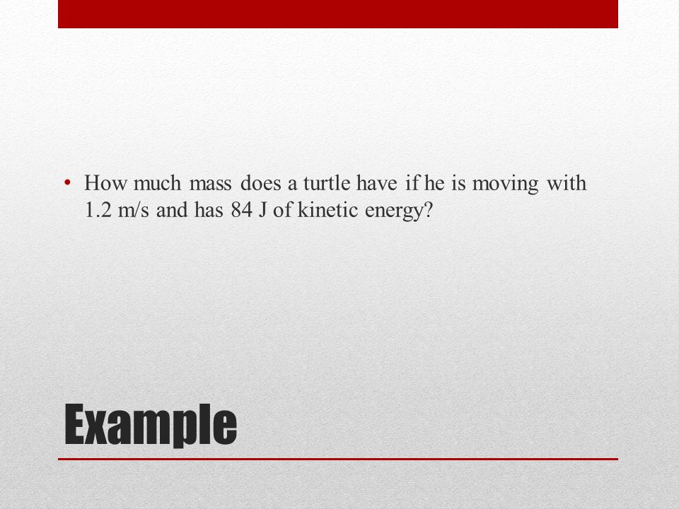 Example How much mass does a turtle have if he is moving with 1.2 m/s and has 84 J of kinetic energy