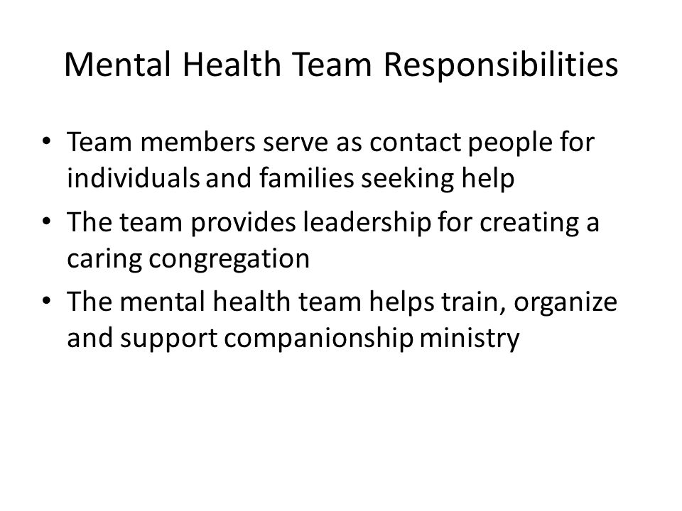 Mental Health Team Responsibilities Team members serve as contact people for individuals and families seeking help The team provides leadership for creating a caring congregation The mental health team helps train, organize and support companionship ministry