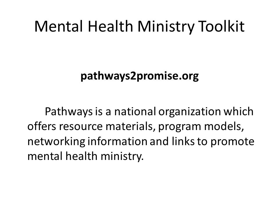 Mental Health Ministry Toolkit pathways2promise.org Pathways is a national organization which offers resource materials, program models, networking information and links to promote mental health ministry.