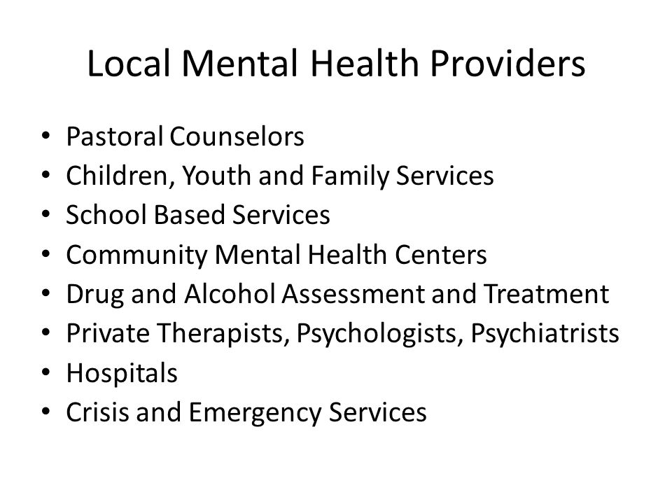 Local Mental Health Providers Pastoral Counselors Children, Youth and Family Services School Based Services Community Mental Health Centers Drug and Alcohol Assessment and Treatment Private Therapists, Psychologists, Psychiatrists Hospitals Crisis and Emergency Services