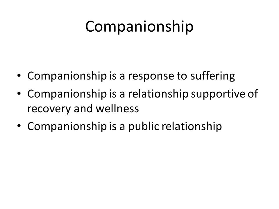 Companionship Companionship is a response to suffering Companionship is a relationship supportive of recovery and wellness Companionship is a public relationship