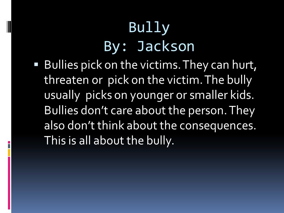 Bully By: Jackson  Bullies pick on the victims. They can hurt, threaten or pick on the victim.
