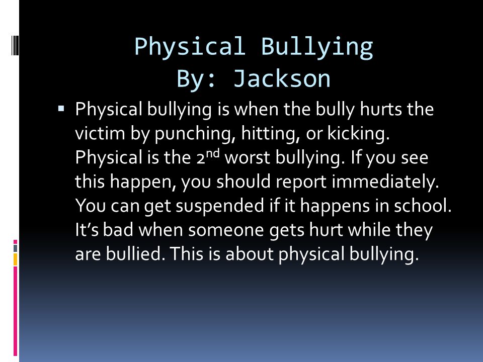 Physical Bullying By: Jackson  Physical bullying is when the bully hurts the victim by punching, hitting, or kicking.
