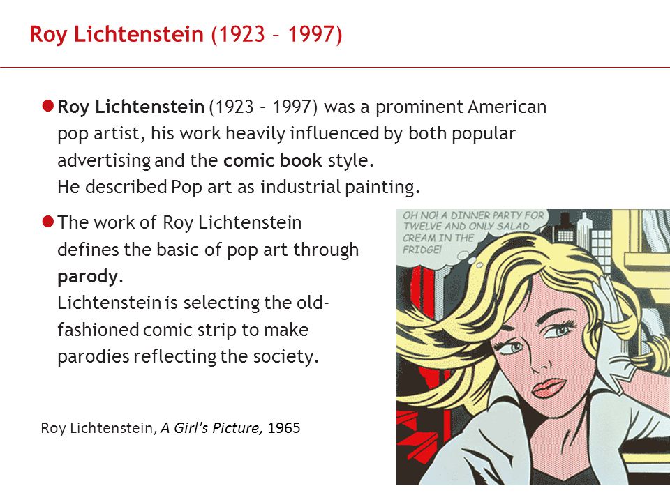 Slide 8 Roy Lichtenstein (1923 – 1997) Roy Lichtenstein (1923 – 1997) was a prominent American pop artist, his work heavily influenced by both popular advertising and the comic book style.