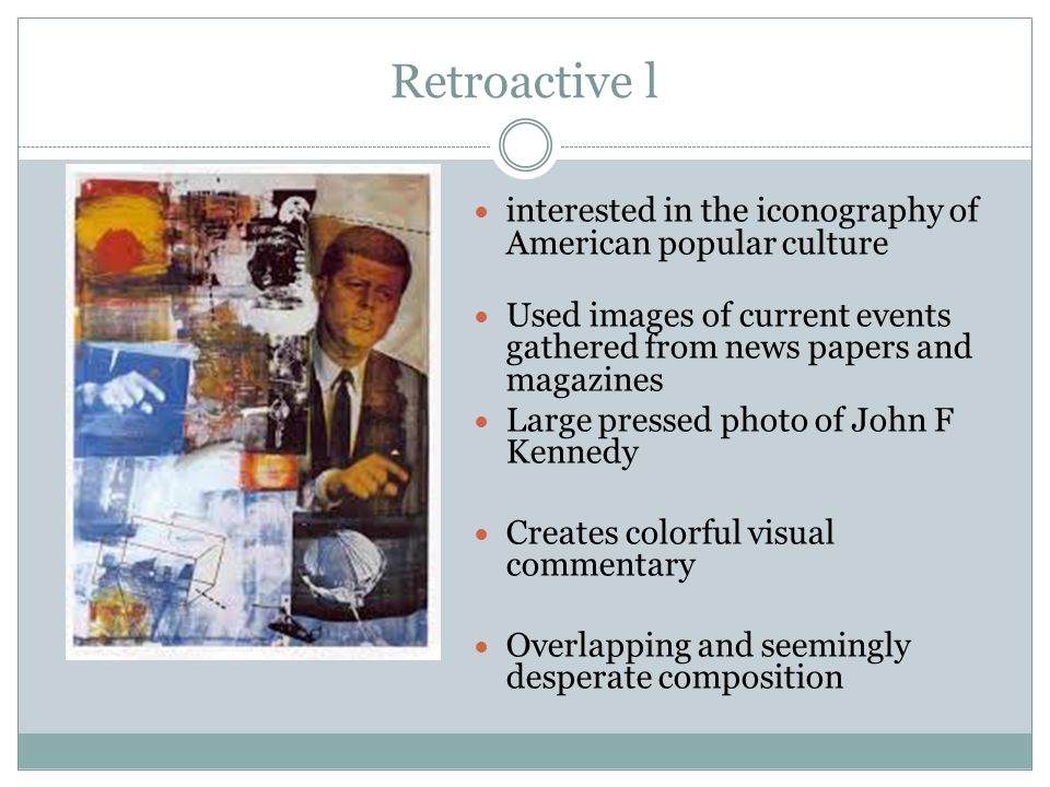 Retroactive l interested in the iconography of American popular culture Used images of current events gathered from news papers and magazines Large pressed photo of John F Kennedy Creates colorful visual commentary Overlapping and seemingly desperate composition