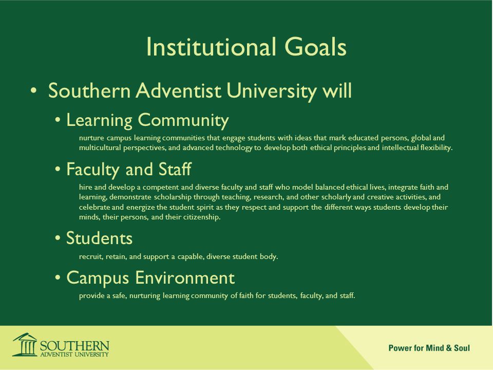 Institutional Goals Southern Adventist University will Learning Community nurture campus learning communities that engage students with ideas that mark educated persons, global and multicultural perspectives, and advanced technology to develop both ethical principles and intellectual flexibility.