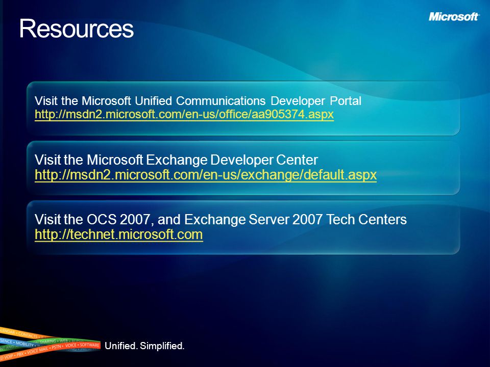 Resources Visit the Microsoft Unified Communications Developer Portal     Visit the Microsoft Unified Communications Developer Portal     Visit the OCS 2007, and Exchange Server 2007 Tech Centers   Visit the OCS 2007, and Exchange Server 2007 Tech Centers   Visit the Microsoft Exchange Developer Center     Visit the Microsoft Exchange Developer Center