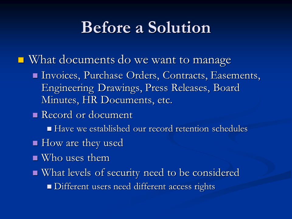 Before a Solution What documents do we want to manage What documents do we want to manage Invoices, Purchase Orders, Contracts, Easements, Engineering Drawings, Press Releases, Board Minutes, HR Documents, etc.