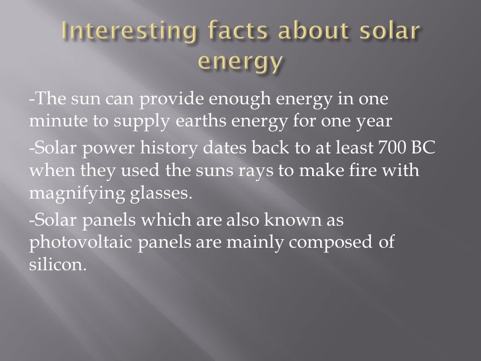 -The sun can provide enough energy in one minute to supply earths energy for one year -Solar power history dates back to at least 700 BC when they used the suns rays to make fire with magnifying glasses.