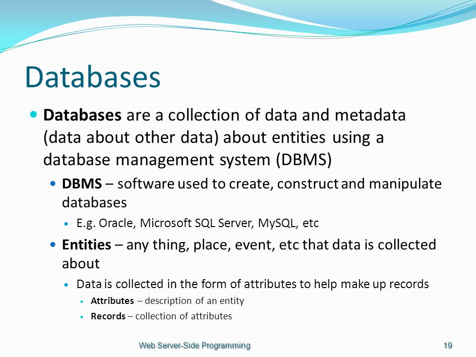 Databases Databases are a collection of data and metadata (data about other data) about entities using a database management system (DBMS) DBMS – software used to create, construct and manipulate databases E.g.