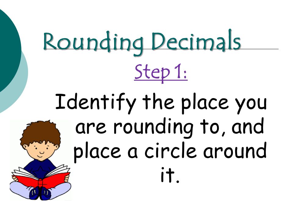 Step 1: Identify the place you are rounding to, and place a circle around it. Rounding Decimals