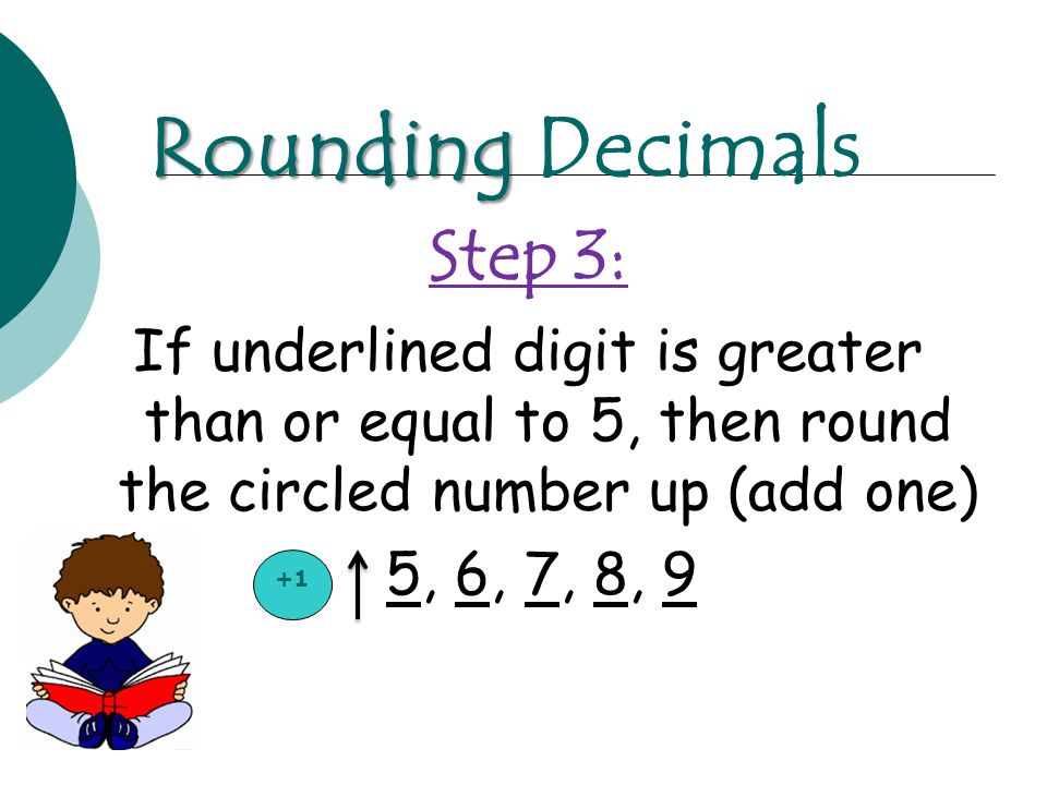 Step 3: If underlined digit is greater than or equal to 5, then round the circled number up (add one) 5, 6, 7, 8, 9 Rounding Rounding Decimals +1
